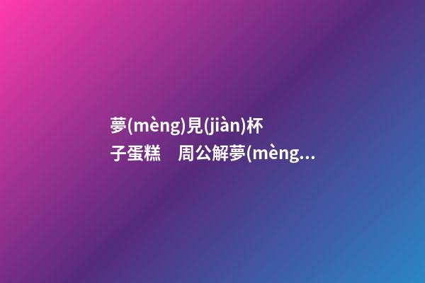 夢(mèng)見(jiàn)杯子蛋糕　周公解夢(mèng)之夢(mèng)到杯子蛋糕